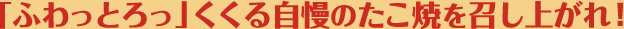 「ふわっとろっ」くくる自慢のたこ焼を召し上がれ！