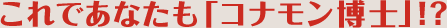 これであなたも「コナモン博士」！？