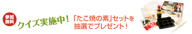 クイズ実施中！参加無料「たこ焼の素」セットを抽選でプレゼント！