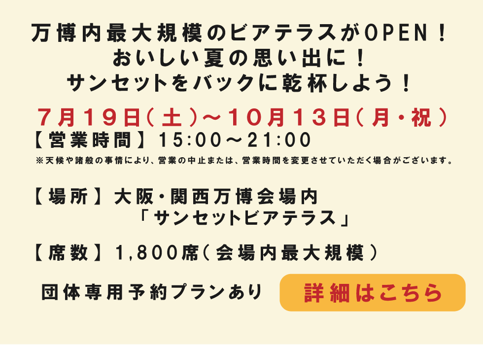 【営業時間】15:00～21:00,【場所】大阪・関西万博会場内「サンセットビアテラス」,【席数】1,800席（会場内最大規模）,【開催期間】7月19日〜10月13日。団体予約プランあり。